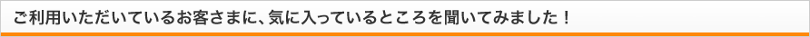 ご利用いただいているお客さまに、気に入っているところを聞いてみました！