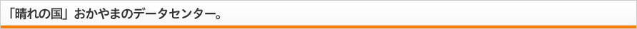 「晴れの国」おかやまのデータセンター。