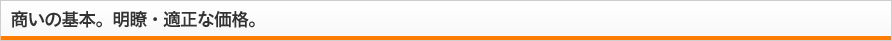 商いの基本。明瞭・適正な価格。