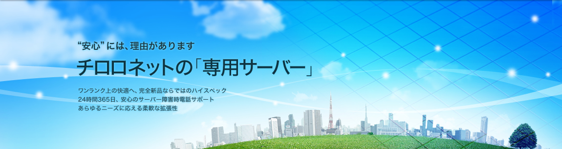 "安心"には、理由があります。チロロネットの「専用サーバー」