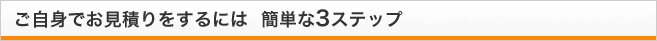 ご自身でお見積をするには　簡単な3ステップ